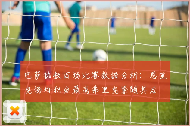 巴萨执教百场比赛数据分析：恩里克场均积分最高弗里克紧随其后