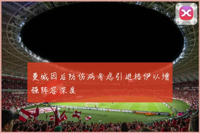 曼城因后防伤病考虑引进格伊以增强阵容深度