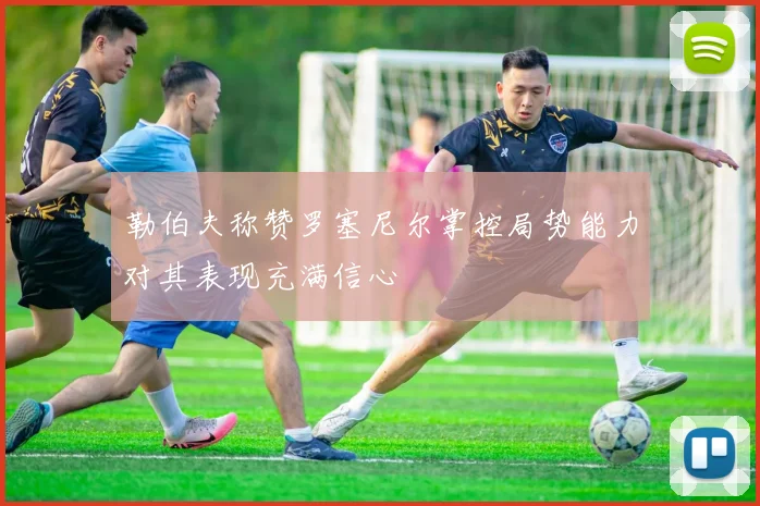勒伯夫称赞罗塞尼尔掌控局势能力对其表现充满信心