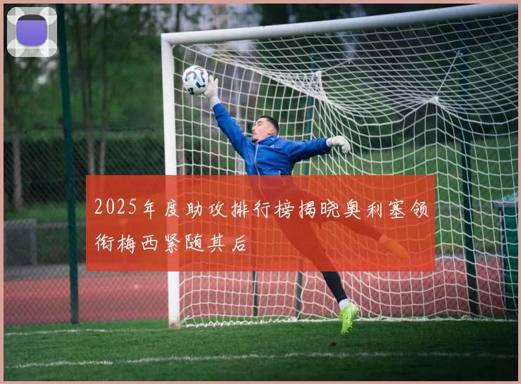 2025年度助攻排行榜揭晓奥利塞领衔梅西紧随其后