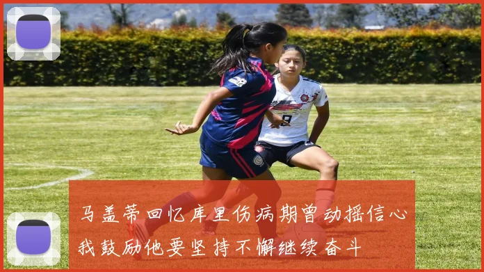 马盖蒂回忆库里伤病期曾动摇信心我鼓励他要坚持不懈继续奋斗