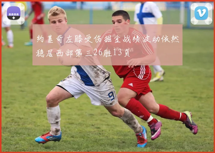 约基奇左膝受伤掘金战绩波动依然稳居西部第三26胜13负