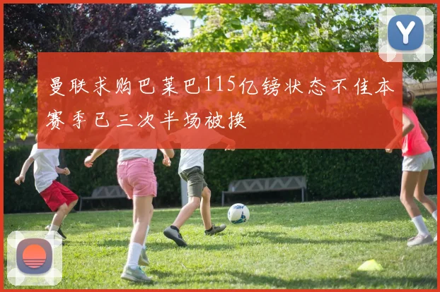 曼联求购巴莱巴115亿镑状态不佳本赛季已三次半场被换