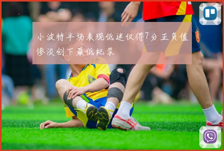 小波特半场表现低迷仅得7分正负值惨淡创下最低纪录