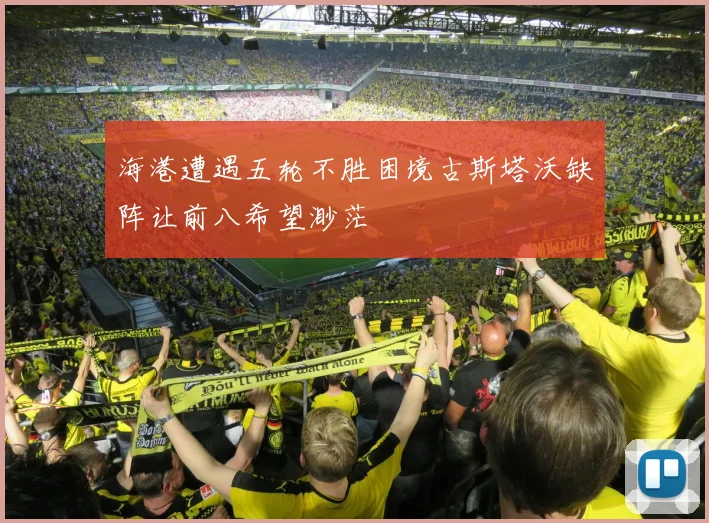 海港遭遇五轮不胜困境古斯塔沃缺阵让前八希望渺茫