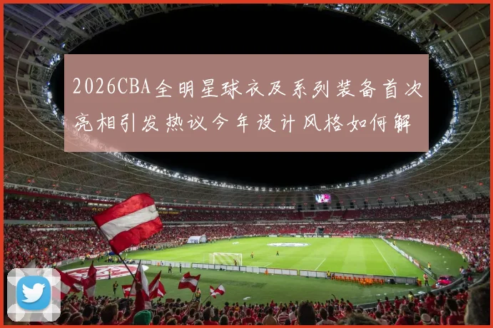 2026CBA全明星球衣及系列装备首次亮相引发热议今年设计风格如何解析