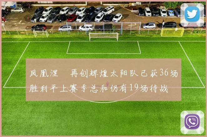 凤凰涅槃再创辉煌太阳队已获36场胜利平上赛季总和仍有19场待战