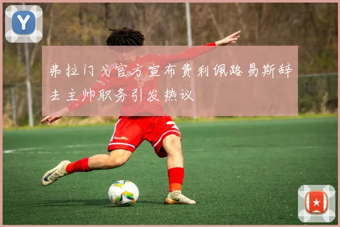 弗拉门戈官方宣布费利佩路易斯辞去主帅职务引发热议