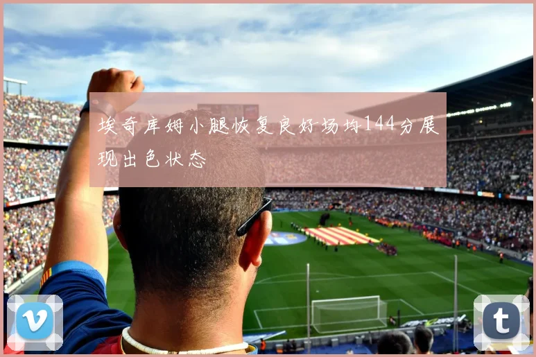 埃奇库姆小腿恢复良好场均144分展现出色状态