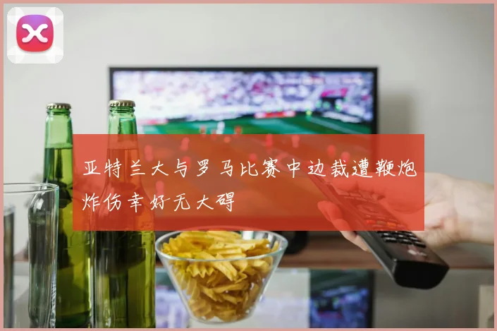 亚特兰大与罗马比赛中边裁遭鞭炮炸伤幸好无大碍