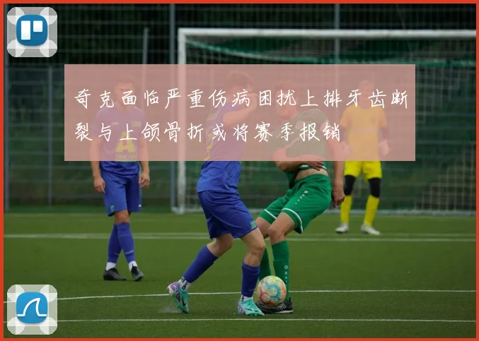 奇克面临严重伤病困扰上排牙齿断裂与上颌骨折或将赛季报销