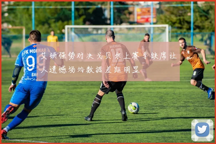 艾顿强势对决戈贝尔上赛季缺席让人遗憾场均数据差距明显