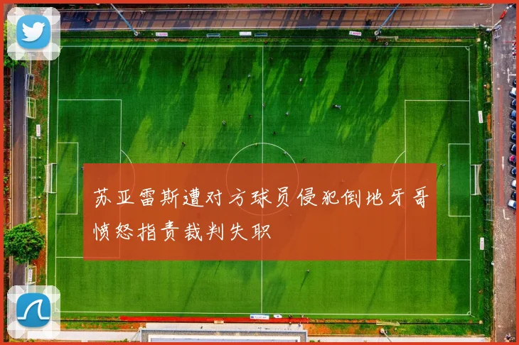 苏亚雷斯遭对方球员侵犯倒地牙哥愤怒指责裁判失职