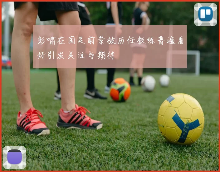 彭啸在国足前景被历任教练普遍看好引发关注与期待