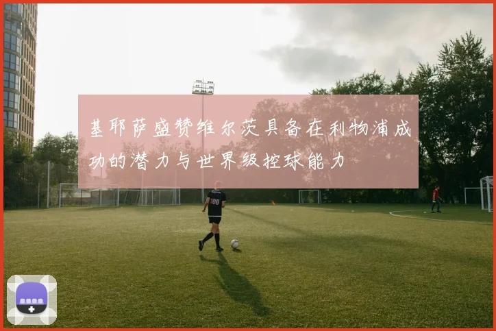 基耶萨盛赞维尔茨具备在利物浦成功的潜力与世界级控球能力