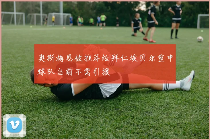 奥斯梅恩被推荐给拜仁埃贝尔重申球队当前不需引援