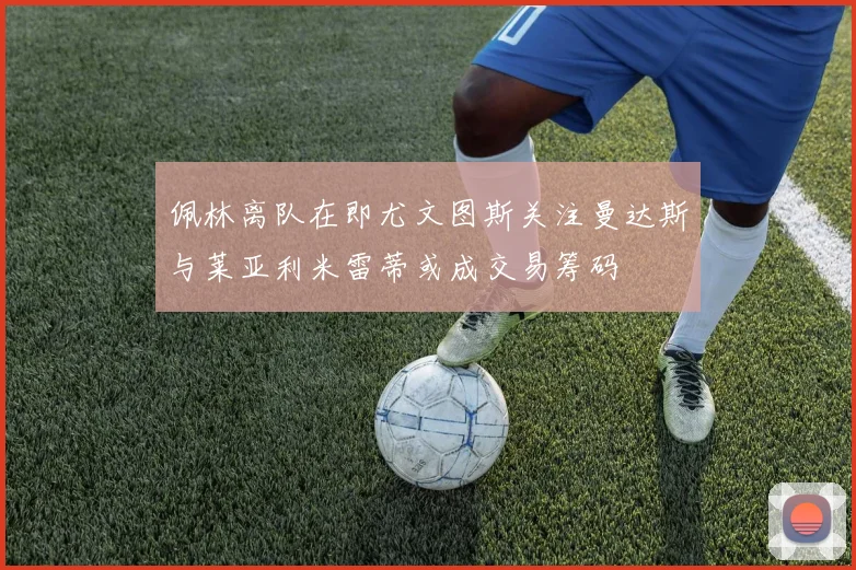 佩林离队在即尤文图斯关注曼达斯与莱亚利米雷蒂或成交易筹码