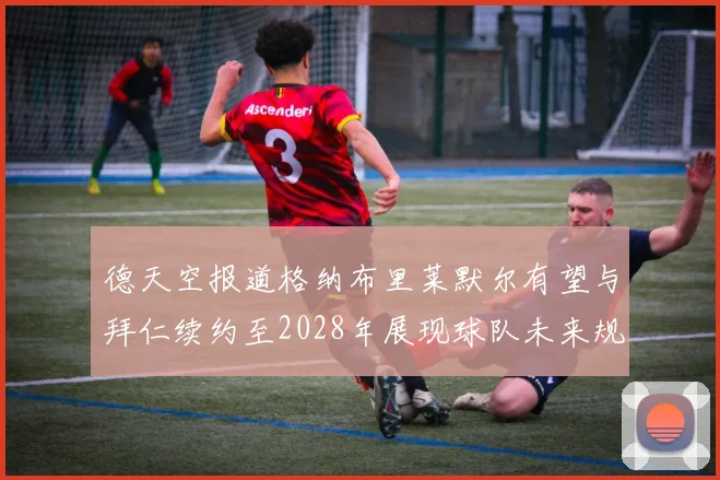 德天空报道格纳布里莱默尔有望与拜仁续约至2028年展现球队未来规划