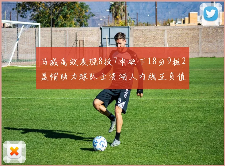 马威高效表现8投7中砍下18分9板2盖帽助力球队击溃湖人内线正负值高达19