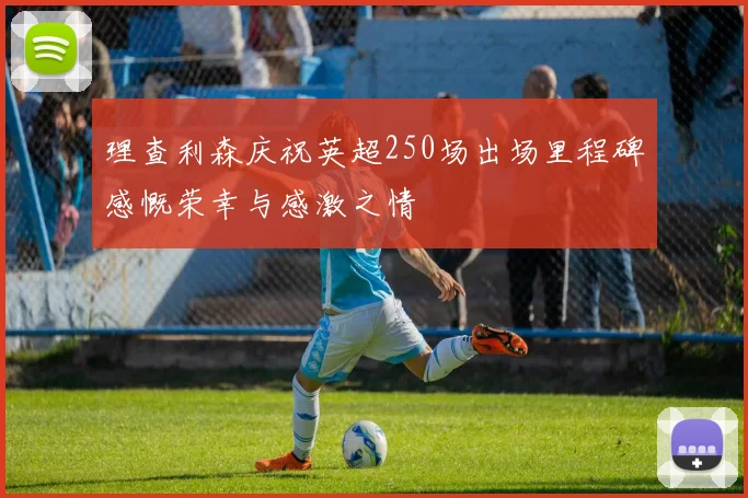 理查利森庆祝英超250场出场里程碑感慨荣幸与感激之情