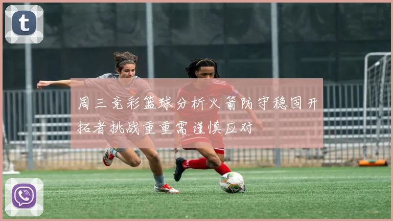 周三竞彩篮球分析火箭防守稳固开拓者挑战重重需谨慎应对