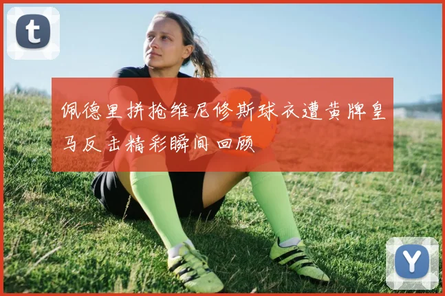 佩德里拼抢维尼修斯球衣遭黄牌皇马反击精彩瞬间回顾