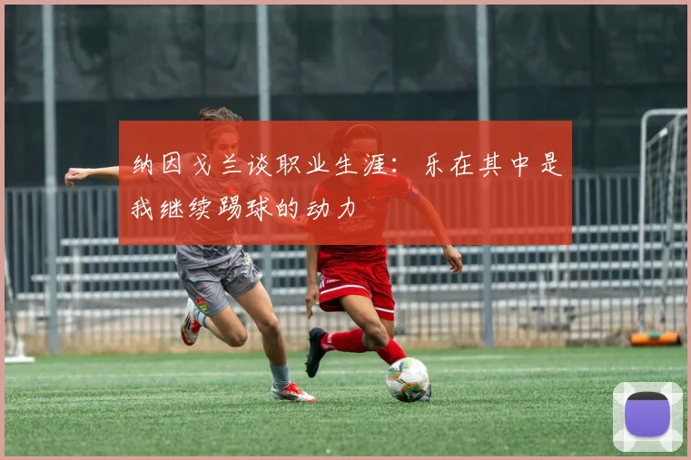 纳因戈兰谈职业生涯：乐在其中是我继续踢球的动力