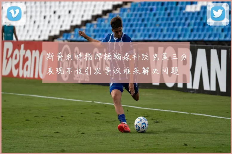 斯普利特指挥杨瀚森补防克莱三分表现不佳引发争议谁来解决问题