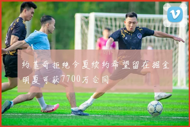 约基奇拒绝今夏续约希望留在掘金明夏可获7700万合同