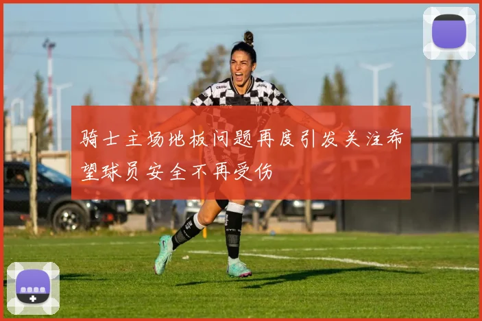 骑士主场地板问题再度引发关注希望球员安全不再受伤