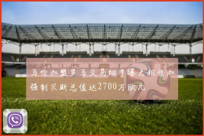 马伦加盟罗马交易细节曝光租借加强制买断总值达2700万欧元