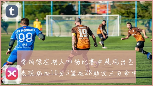 肯纳德在湖人四场比赛中展现出色表现场均10分3篮板28助攻三分命中率高达46