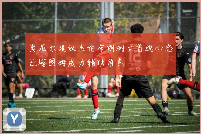 奥尼尔建议杰伦布朗树立首选心态让塔图姆成为辅助角色