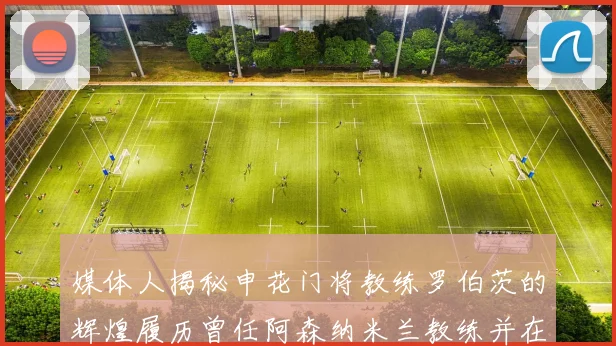 媒体人揭秘申花门将教练罗伯茨的辉煌履历曾任阿森纳米兰教练并在华夏执教