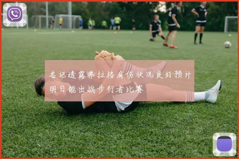 名记透露弗拉格肩伤状况良好预计明日能出战步行者比赛