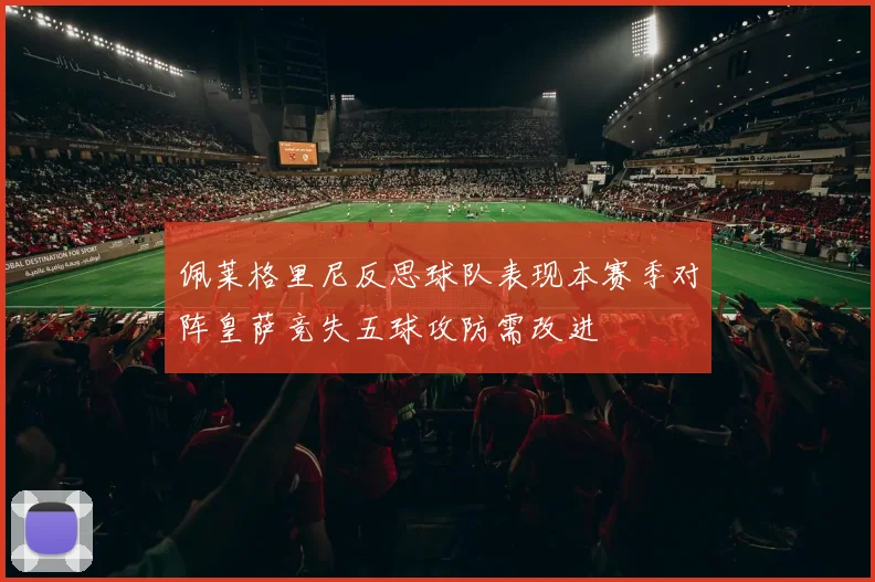佩莱格里尼反思球队表现本赛季对阵皇萨竞失五球攻防需改进