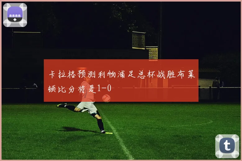 卡拉格预测利物浦足总杯战胜布莱顿比分将是1-0