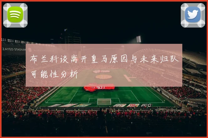 布兰科谈离开皇马原因与未来归队可能性分析