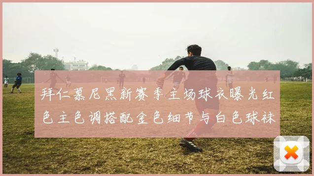 拜仁慕尼黑新赛季主场球衣曝光红色主色调搭配金色细节与白色球袜设计