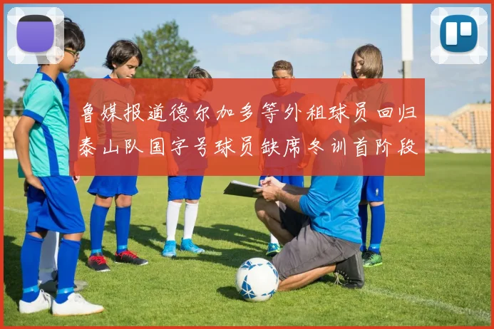 鲁媒报道德尔加多等外租球员回归泰山队国字号球员缺席冬训首阶段