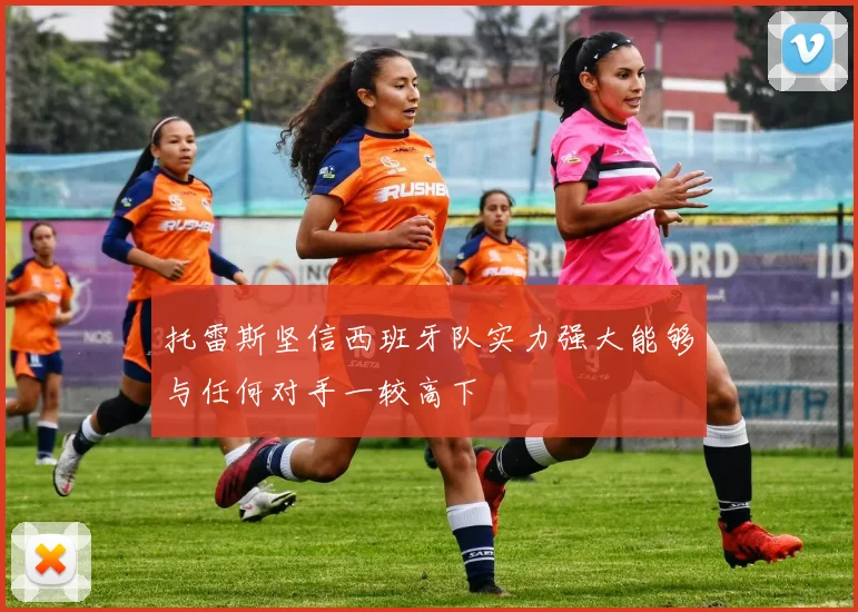 托雷斯坚信西班牙队实力强大能够与任何对手一较高下