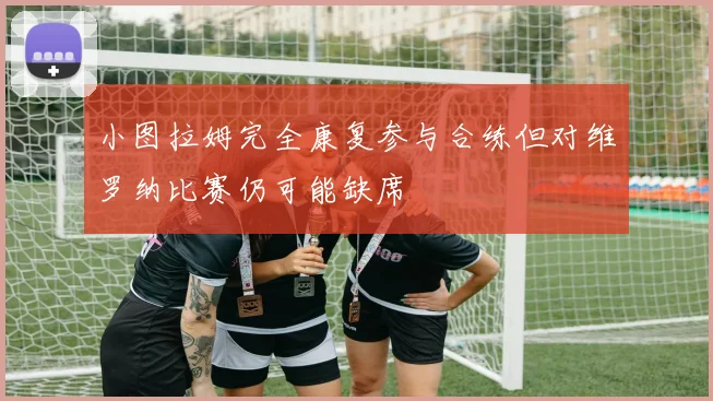 小图拉姆完全康复参与合练但对维罗纳比赛仍可能缺席
