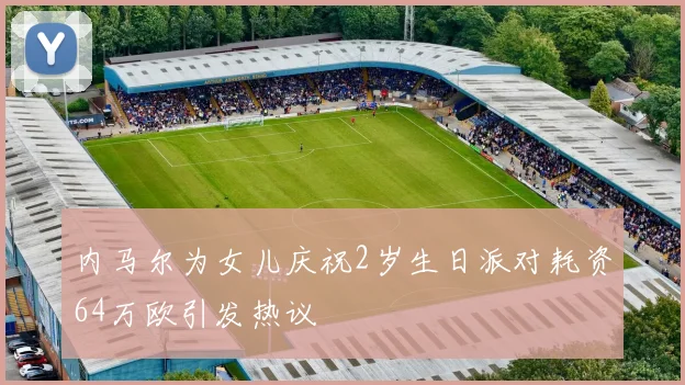内马尔为女儿庆祝2岁生日派对耗资64万欧引发热议