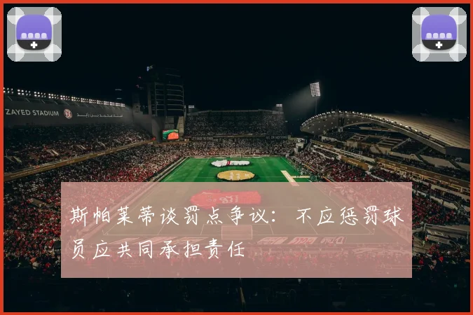 斯帕莱蒂谈罚点争议：不应惩罚球员应共同承担责任
