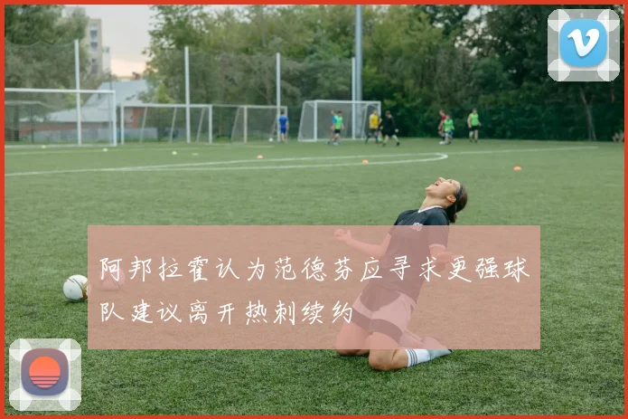 阿邦拉霍认为范德芬应寻求更强球队建议离开热刺续约