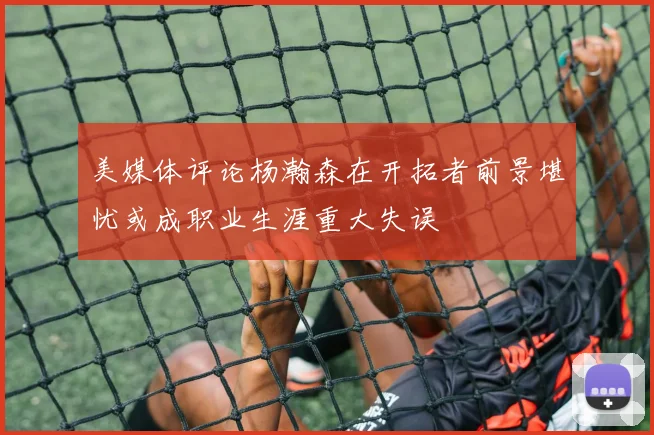 美媒体评论杨瀚森在开拓者前景堪忧或成职业生涯重大失误
