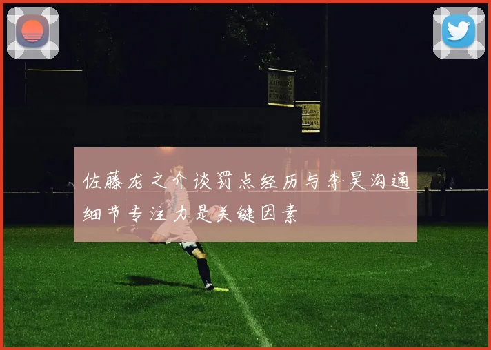 佐藤龙之介谈罚点经历与李昊沟通细节专注力是关键因素