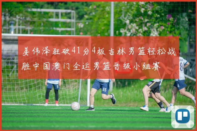 姜伟泽狂砍41分4板吉林男篮轻松战胜中国澳门全运男篮晋级小组赛