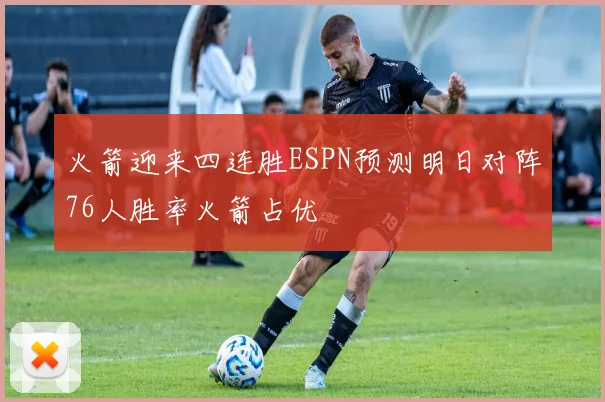 火箭迎来四连胜ESPN预测明日对阵76人胜率火箭占优