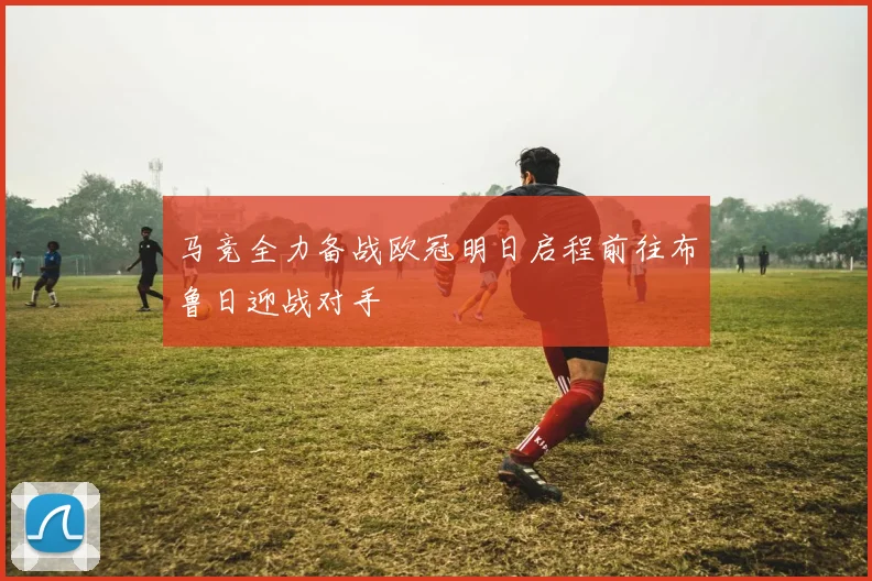 马竞全力备战欧冠明日启程前往布鲁日迎战对手